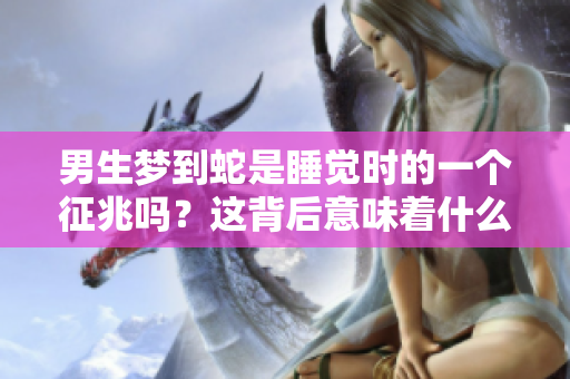 男生梦到蛇是睡觉时的一个征兆吗？这背后意味着什么呢？