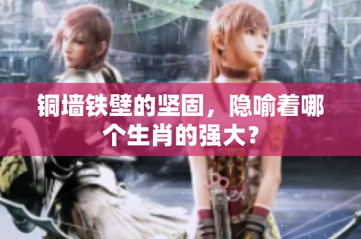 铜墙铁壁的坚固，隐喻着哪个生肖的强大？