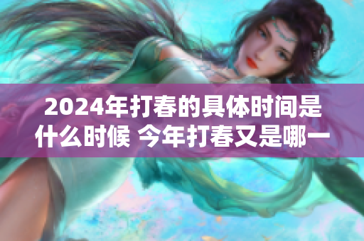 2024年打春的具体时间是什么时候 今年打春又是哪一天你知道吗