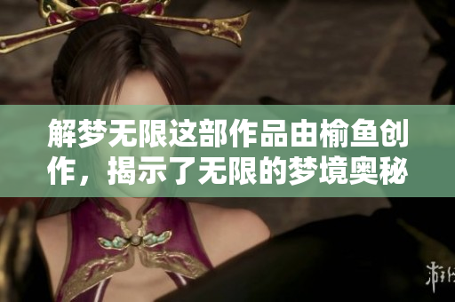 解梦无限这部作品由榆鱼创作，揭示了无限的梦境奥秘