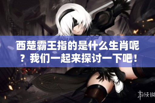 西楚霸王指的是什么生肖呢？我们一起来探讨一下吧！