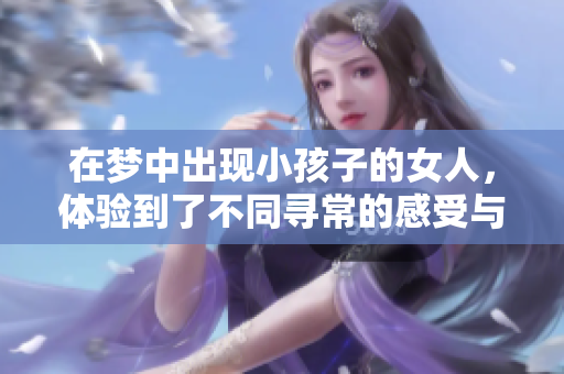 在梦中出现小孩子的女人，体验到了不同寻常的感受与启示。