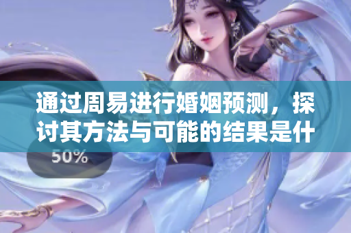 通过周易进行婚姻预测，探讨其方法与可能的结果是什么