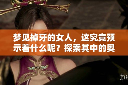 梦见掉牙的女人，这究竟预示着什么呢？探索其中的奥秘与含义。