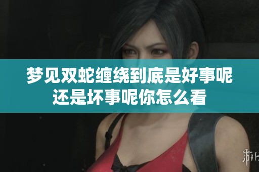 梦见双蛇缠绕到底是好事呢还是坏事呢你怎么看