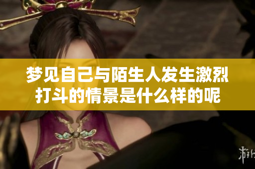 梦见自己与陌生人发生激烈打斗的情景是什么样的呢