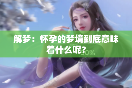 解梦：怀孕的梦境到底意味着什么呢？