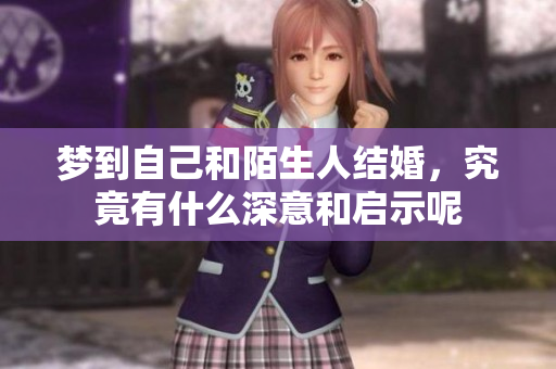 梦到自己和陌生人结婚，究竟有什么深意和启示呢