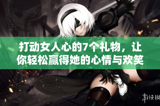 打动女人心的7个礼物，让你轻松赢得她的心情与欢笑