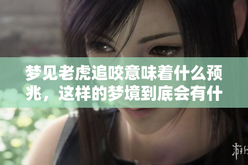 梦见老虎追咬意味着什么预兆，这样的梦境到底会有什么样的解读呢