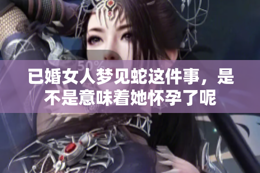已婚女人梦见蛇这件事，是不是意味着她怀孕了呢
