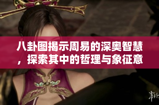八卦图揭示周易的深奥智慧，探索其中的哲理与象征意涵