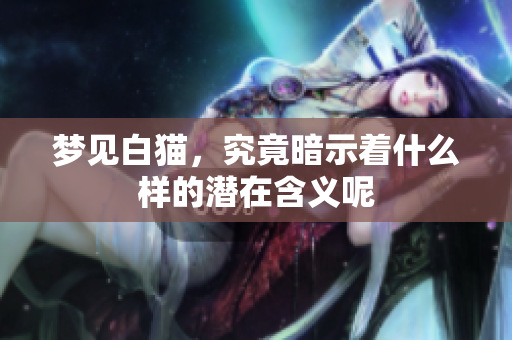 梦见白猫，究竟暗示着什么样的潜在含义呢