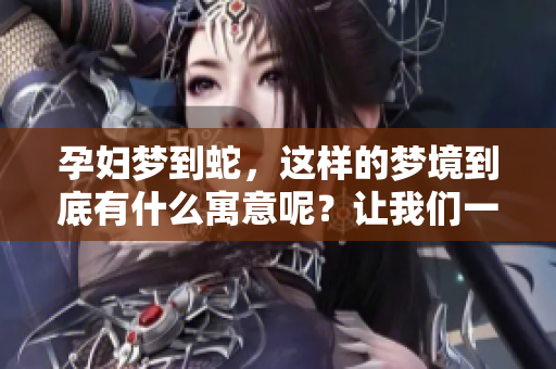 孕妇梦到蛇，这样的梦境到底有什么寓意呢？让我们一起来探讨一下。