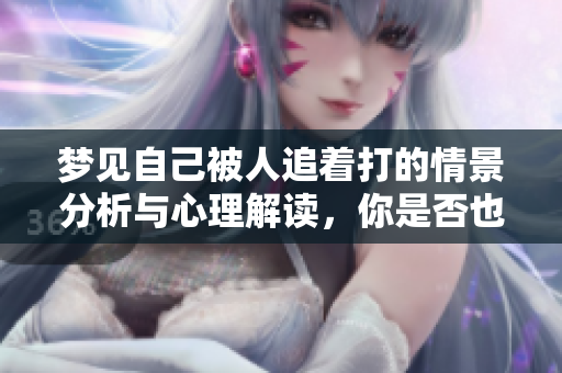 梦见自己被人追着打的情景分析与心理解读，你是否也曾有过这样的经历呢