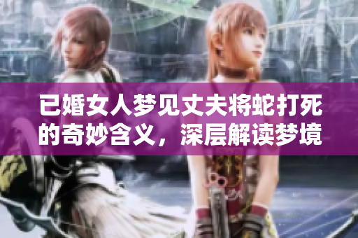 已婚女人梦见丈夫将蛇打死的奇妙含义，深层解读梦境中的象征意义