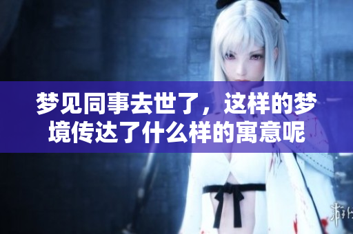 梦见同事去世了，这样的梦境传达了什么样的寓意呢