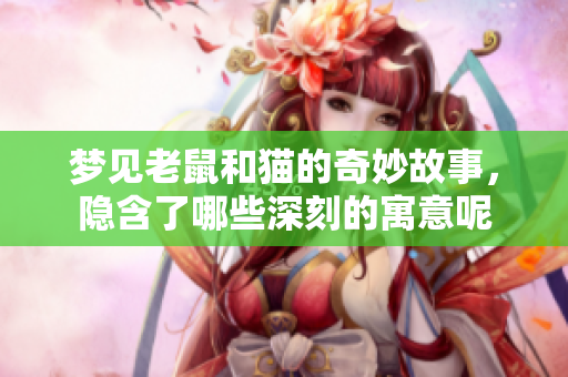 梦见老鼠和猫的奇妙故事，隐含了哪些深刻的寓意呢