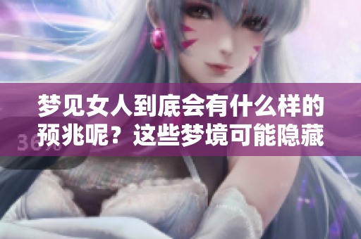梦见女人到底会有什么样的预兆呢？这些梦境可能隐藏着深刻的意义