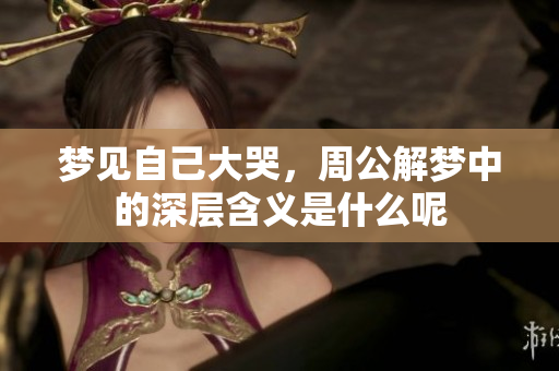 梦见自己大哭，周公解梦中的深层含义是什么呢