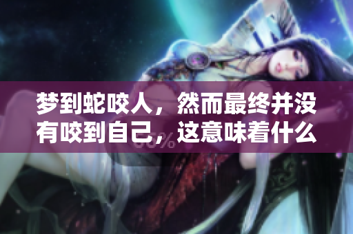 梦到蛇咬人，然而最终并没有咬到自己，这意味着什么呢？