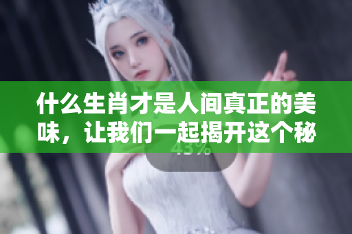 什么生肖才是人间真正的美味，让我们一起揭开这个秘密吧
