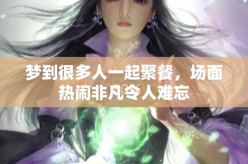 梦到很多人一起聚餐，场面热闹非凡令人难忘
