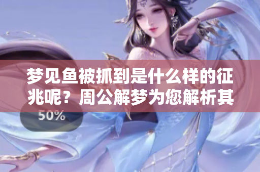 梦见鱼被抓到是什么样的征兆呢？周公解梦为您解析其中的奥秘