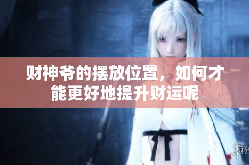 财神爷的摆放位置，如何才能更好地提升财运呢