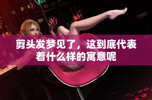 剪头发梦见了，这到底代表着什么样的寓意呢