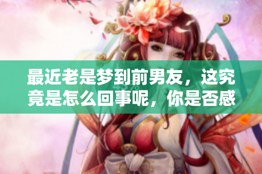 最近老是梦到前男友，这究竟是怎么回事呢，你是否感到困惑？