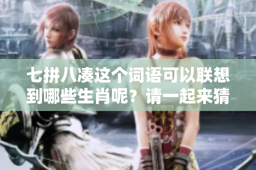 七拼八凑这个词语可以联想到哪些生肖呢？请一起来猜测正确的答案吧！