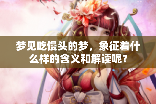 梦见吃馒头的梦，象征着什么样的含义和解读呢？