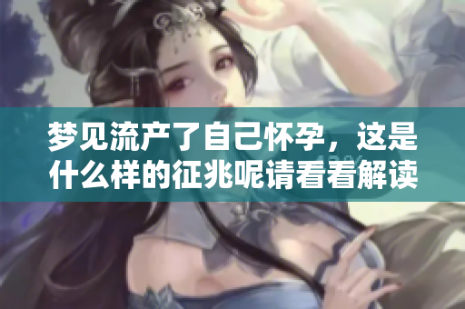 梦见流产了自己怀孕，这是什么样的征兆呢请看看解读吧