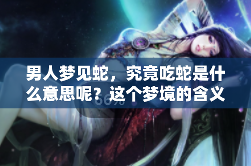 男人梦见蛇，究竟吃蛇是什么意思呢？这个梦境的含义值得深思。