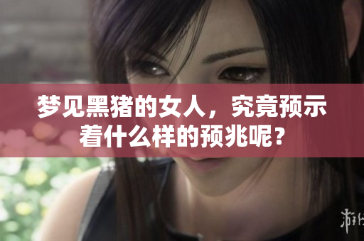 梦见黑猪的女人，究竟预示着什么样的预兆呢？