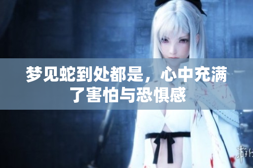 梦见蛇到处都是，心中充满了害怕与恐惧感