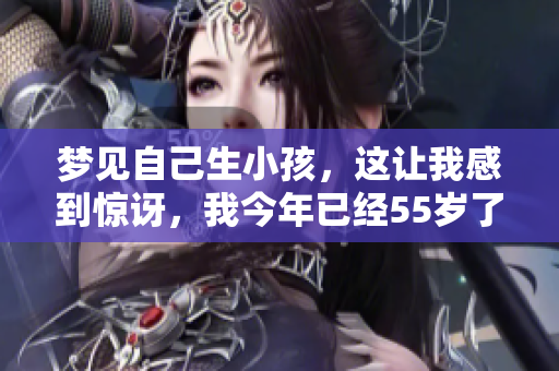 梦见自己生小孩，这让我感到惊讶，我今年已经55岁了