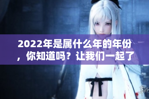 2022年是属什么年的年份，你知道吗？让我们一起了解一下吧！