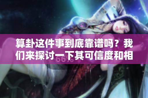 算卦这件事到底靠谱吗？我们来探讨一下其可信度和相关性。