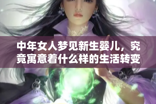 中年女人梦见新生婴儿，究竟寓意着什么样的生活转变和心灵渴望呢