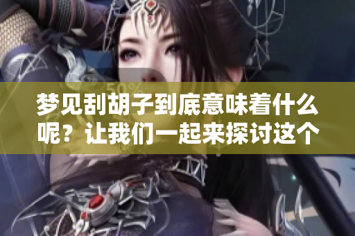 梦见刮胡子到底意味着什么呢？让我们一起来探讨这个梦境的深层含义。