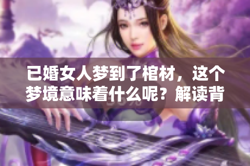 已婚女人梦到了棺材，这个梦境意味着什么呢？解读背后的深层含义。