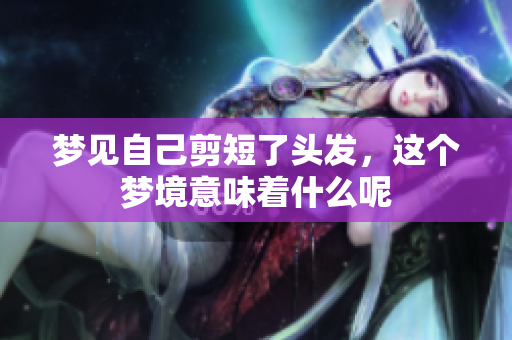 梦见自己剪短了头发，这个梦境意味着什么呢
