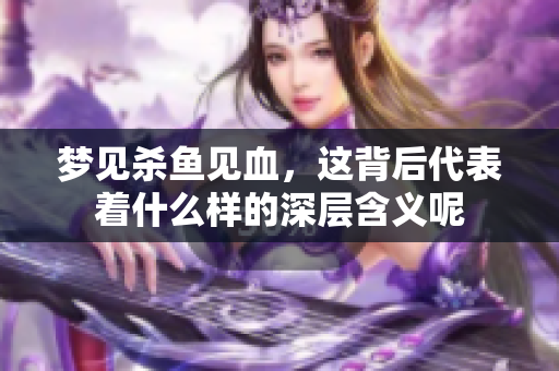 梦见杀鱼见血，这背后代表着什么样的深层含义呢