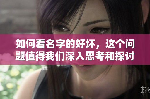 如何看名字的好坏，这个问题值得我们深入思考和探讨