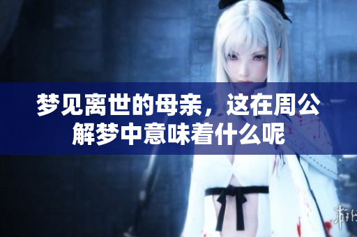 梦见离世的母亲，这在周公解梦中意味着什么呢