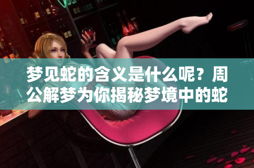 梦见蛇的含义是什么呢？周公解梦为你揭秘梦境中的蛇象征。
