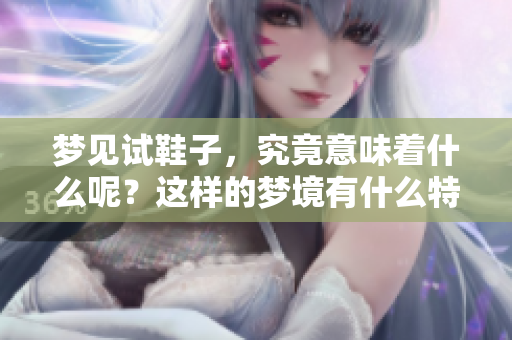 梦见试鞋子，究竟意味着什么呢？这样的梦境有什么特别的涵义吗？