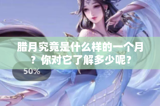腊月究竟是什么样的一个月？你对它了解多少呢？
